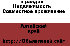  в раздел : Недвижимость » Совместное проживание . Алтайский край